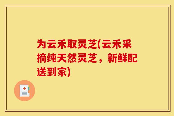 为云禾取灵芝(云禾采摘纯天然灵芝，新鲜配送到家)-第1张图片-灵芝之家