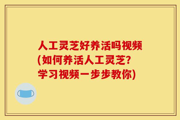 人工灵芝好养活吗视频(如何养活人工灵芝?学习视频一步步教你)-第1张图片-灵芝之家 人工灵芝好养活吗视频(如何养活人工灵芝?学习视频一步步教你)-第1张图片-灵芝之家