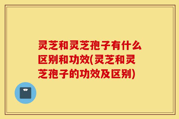 灵芝和灵芝孢子有什么区别和功效(灵芝和灵芝孢子的功效及区别)-第1张图片-灵芝之家 灵芝和灵芝孢子有什么区别和功效(灵芝和灵芝孢子的功效及区别)-第1张图片-灵芝之家