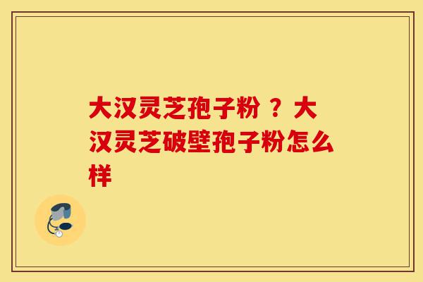 大汉灵芝孢子粉 ?大汉灵芝破壁孢子粉怎么样-第1张图片-灵芝之家 大汉灵芝孢子粉 ?大汉灵芝破壁孢子粉怎么样-第1张图片-灵芝之家