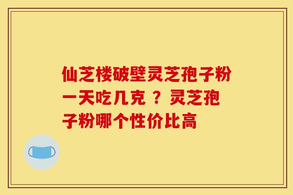 仙芝楼破壁灵芝孢子粉一天吃几克 ?灵芝孢子粉哪个性价比高-第1张图片-灵芝之家 仙芝楼破壁灵芝孢子粉一天吃几克 ?灵芝孢子粉哪个性价比高-第1张图片-灵芝之家