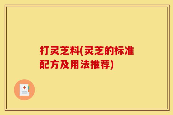 打灵芝料(灵芝的标准配方及用法推荐)-第1张图片-灵芝之家 打灵芝料(灵芝的标准配方及用法推荐)-第1张图片-灵芝之家