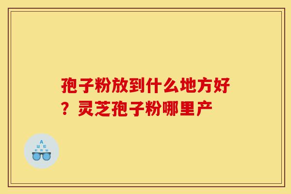 孢子粉放到什么地方好?灵芝孢子粉哪里产-第1张图片-灵芝之家 孢子粉放到什么地方好?灵芝孢子粉哪里产-第1张图片-灵芝之家