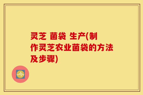 灵芝 菌袋 生产(制作灵芝农业菌袋的方法及步骤)-第1张图片-灵芝之家 灵芝 菌袋 生产(制作灵芝农业菌袋的方法及步骤)-第1张图片-灵芝之家