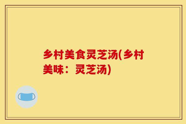 乡村美食灵芝汤(乡村美味:灵芝汤)-第1张图片-灵芝之家 乡村美食灵芝汤(乡村美味:灵芝汤)-第1张图片-灵芝之家