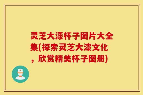 灵芝大漆杯子图片大全集(探索灵芝大漆文化，欣赏精美杯子图册)-第1张图片-灵芝之家