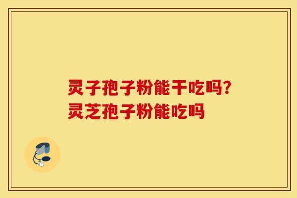 灵子孢子粉能干吃吗?灵芝孢子粉能吃吗-第1张图片-灵芝之家 灵子孢子粉能干吃吗?灵芝孢子粉能吃吗-第1张图片-灵芝之家