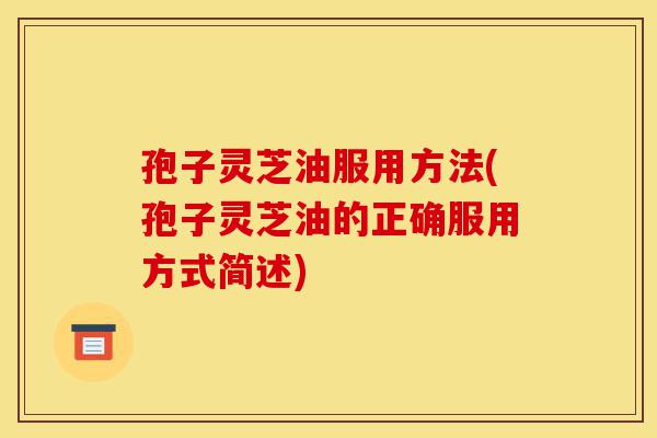 孢子灵芝油服用方法(孢子灵芝油的正确服用方式简述)-第1张图片-灵芝之家 孢子灵芝油服用方法(孢子灵芝油的正确服用方式简述)-第1张图片-灵芝之家
