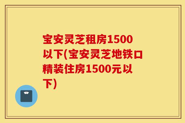 宝安灵芝租房1500以下(宝安灵芝地铁口精装住房1500元以下)-第1张图片-灵芝之家 宝安灵芝租房1500以下(宝安灵芝地铁口精装住房1500元以下)-第1张图片-灵芝之家
