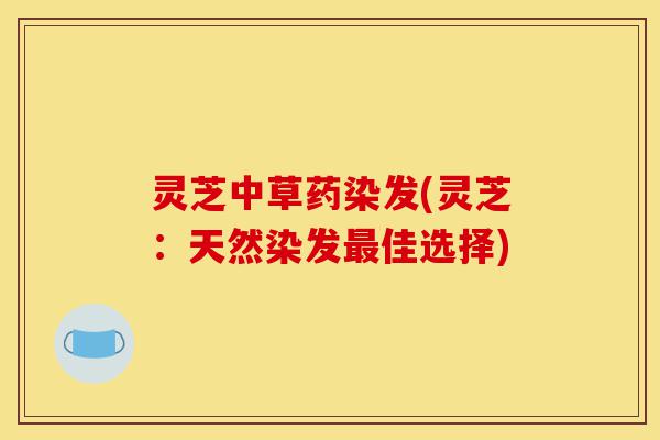 灵芝中草药染发(灵芝:天然染发最佳选择)-第1张图片-灵芝之家 灵芝中草药染发(灵芝:天然染发最佳选择)-第1张图片-灵芝之家