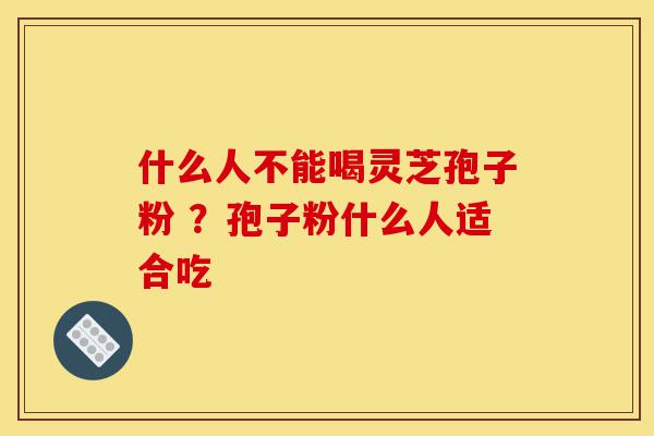 什么人不能喝灵芝孢子粉 ？孢子粉什么人适合吃-第1张图片-灵芝之家