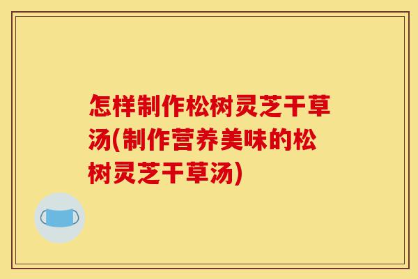 怎样制作松树灵芝干草汤(制作营养美味的松树灵芝干草汤)-第1张图片-灵芝之家 怎样制作松树灵芝干草汤(制作营养美味的松树灵芝干草汤)-第1张图片-灵芝之家