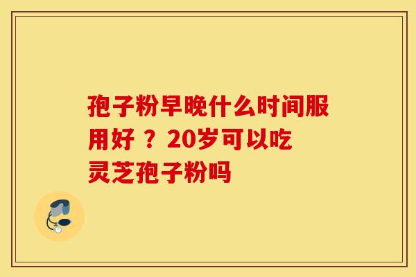 孢子粉早晚什么时间服用好 ?20岁可以吃灵芝孢子粉吗-第1张图片-灵芝之家 孢子粉早晚什么时间服用好 ?20岁可以吃灵芝孢子粉吗-第1张图片-灵芝之家