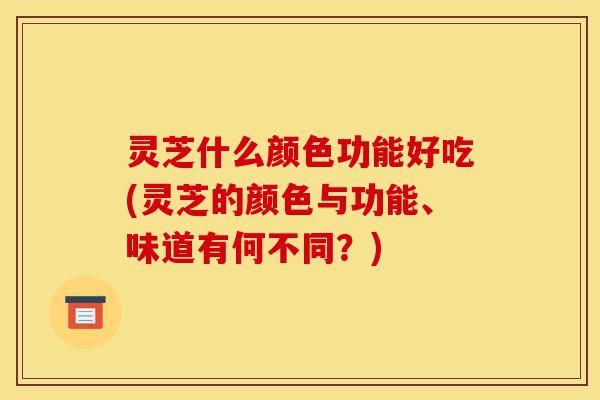 灵芝什么颜色功能好吃(灵芝的颜色与功能、味道有何不同?)-第1张图片-灵芝之家 灵芝什么颜色功能好吃(灵芝的颜色与功能、味道有何不同?)-第1张图片-灵芝之家