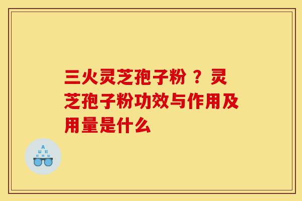 三火灵芝孢子粉 ?灵芝孢子粉功效与作用及用量是什么-第1张图片-灵芝之家 三火灵芝孢子粉 ?灵芝孢子粉功效与作用及用量是什么-第1张图片-灵芝之家