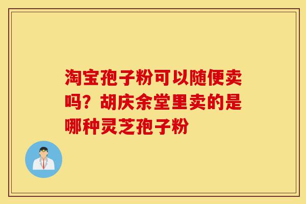 淘宝孢子粉可以随便卖吗?胡庆余堂里卖的是哪种灵芝孢子粉-第1张图片-灵芝之家 淘宝孢子粉可以随便卖吗?胡庆余堂里卖的是哪种灵芝孢子粉-第1张图片-灵芝之家