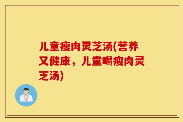 儿童瘦肉灵芝汤(营养又健康,儿童喝瘦肉灵芝汤)-第1张图片-灵芝之家 儿童瘦肉灵芝汤(营养又健康,儿童喝瘦肉灵芝汤)-第1张图片-灵芝之家