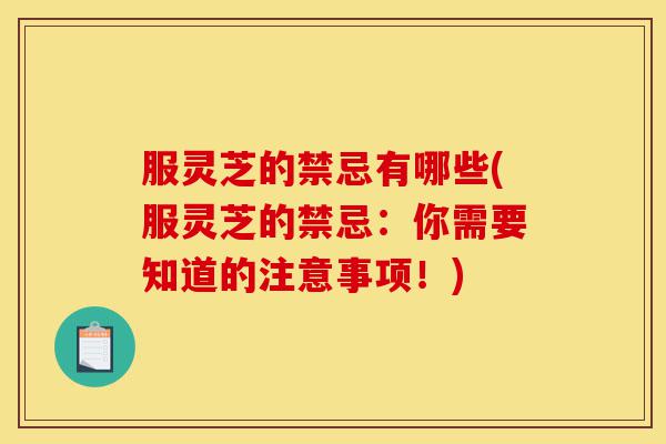 服灵芝的禁忌有哪些(服灵芝的禁忌:你需要知道的注意事项!)-第1张图片-灵芝之家 服灵芝的禁忌有哪些(服灵芝的禁忌:你需要知道的注意事项!)-第1张图片-灵芝之家