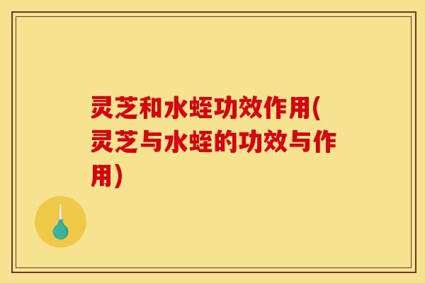 灵芝和水蛭功效作用(灵芝与水蛭的功效与作用)-第1张图片-灵芝之家 灵芝和水蛭功效作用(灵芝与水蛭的功效与作用)-第1张图片-灵芝之家