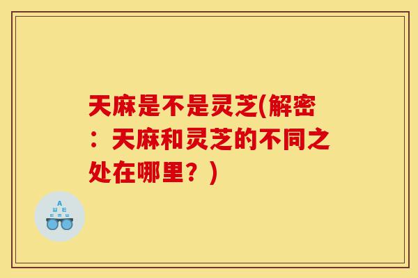 天麻是不是灵芝(解密:天麻和灵芝的不同之处在哪里?)-第1张图片-灵芝之家 天麻是不是灵芝(解密:天麻和灵芝的不同之处在哪里?)-第1张图片-灵芝之家