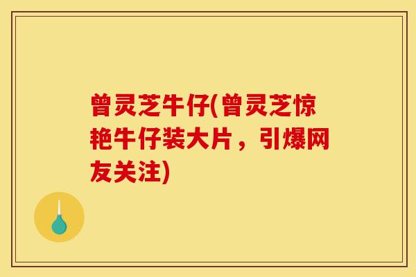 曾灵芝牛仔(曾灵芝惊艳牛仔装大片,引爆网友关注)-第1张图片-灵芝之家 曾灵芝牛仔(曾灵芝惊艳牛仔装大片,引爆网友关注)-第1张图片-灵芝之家