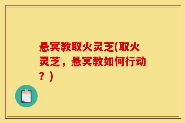 悬冥教取火灵芝(取火灵芝,悬冥教如何行动?)-第1张图片-灵芝之家 悬冥教取火灵芝(取火灵芝,悬冥教如何行动?)-第1张图片-灵芝之家