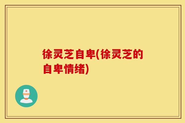 徐灵芝自卑(徐灵芝的自卑情绪)-第1张图片-灵芝之家 徐灵芝自卑(徐灵芝的自卑情绪)-第1张图片-灵芝之家
