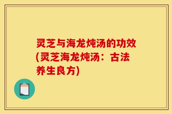 灵芝与海龙炖汤的功效(灵芝海龙炖汤:古法养生良方)-第1张图片-灵芝之家 灵芝与海龙炖汤的功效(灵芝海龙炖汤:古法养生良方)-第1张图片-灵芝之家