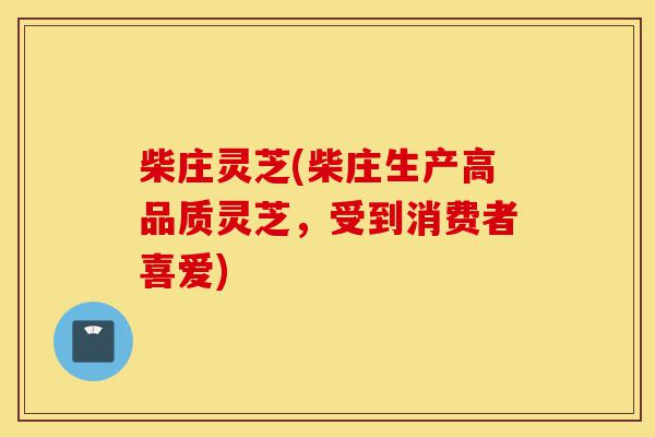 柴庄灵芝(柴庄生产高品质灵芝,受到消费者喜爱)-第1张图片-灵芝之家 柴庄灵芝(柴庄生产高品质灵芝,受到消费者喜爱)-第1张图片-灵芝之家