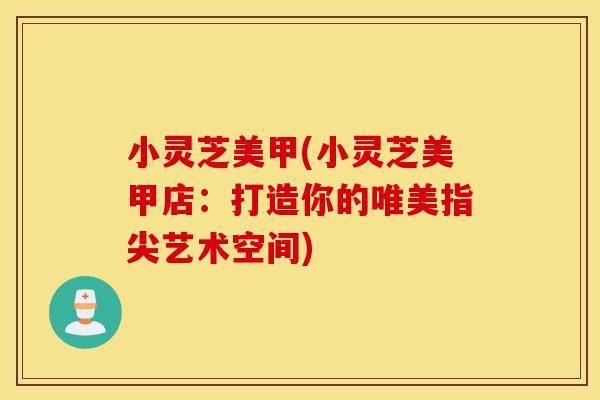小灵芝美甲(小灵芝美甲店:打造你的唯美指尖艺术空间)-第1张图片-灵芝之家 小灵芝美甲(小灵芝美甲店:打造你的唯美指尖艺术空间)-第1张图片-灵芝之家
