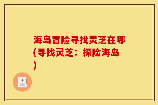 海岛冒险寻找灵芝在哪(寻找灵芝:探险海岛)-第1张图片-灵芝之家 海岛冒险寻找灵芝在哪(寻找灵芝:探险海岛)-第1张图片-灵芝之家