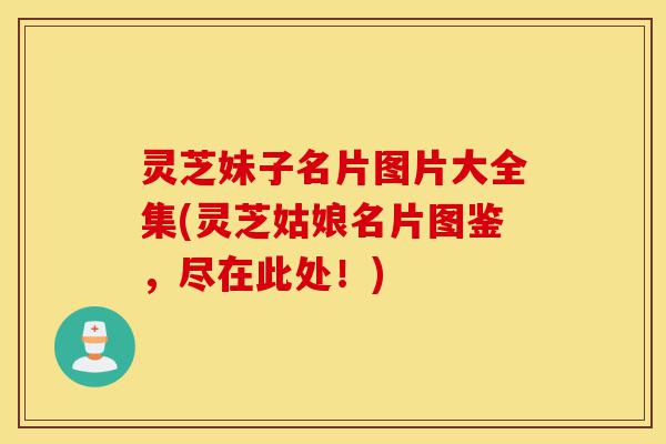 灵芝妹子名片图片大全集(灵芝姑娘名片图鉴,尽在此处!)-第1张图片-灵芝之家 灵芝妹子名片图片大全集(灵芝姑娘名片图鉴,尽在此处!)-第1张图片-灵芝之家