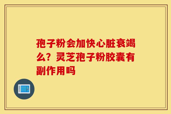 孢子粉会加快心脏衰竭么?灵芝孢子粉胶囊有副作用吗-第1张图片-灵芝之家 孢子粉会加快心脏衰竭么?灵芝孢子粉胶囊有副作用吗-第1张图片-灵芝之家