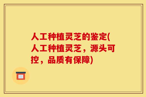 人工种植灵芝的鉴定(人工种植灵芝,源头可控,品质有保障)-第1张图片-灵芝之家 人工种植灵芝的鉴定(人工种植灵芝,源头可控,品质有保障)-第1张图片-灵芝之家