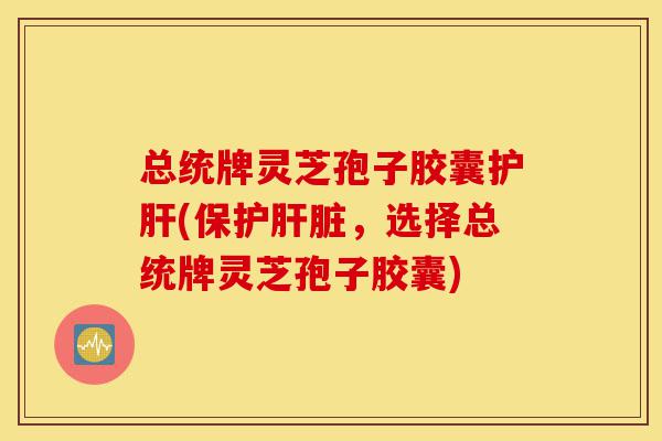 总统牌灵芝孢子胶囊护肝(保护肝脏,选择总统牌灵芝孢子胶囊)-第1张图片-灵芝之家 总统牌灵芝孢子胶囊护肝(保护肝脏,选择总统牌灵芝孢子胶囊)-第1张图片-灵芝之家