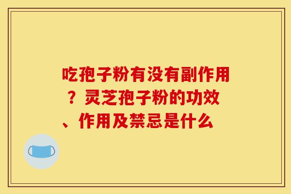 吃孢子粉有没有副作用 ?灵芝孢子粉的功效、作用及禁忌是什么-第1张图片-灵芝之家 吃孢子粉有没有副作用 ?灵芝孢子粉的功效、作用及禁忌是什么-第1张图片-灵芝之家