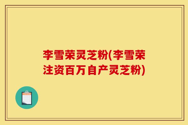 李雪荣灵芝粉(李雪荣注资百万自产灵芝粉)-第1张图片-灵芝之家 李雪荣灵芝粉(李雪荣注资百万自产灵芝粉)-第1张图片-灵芝之家