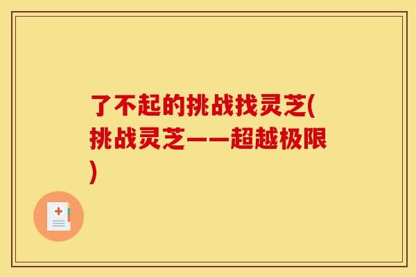 了不起的挑战找灵芝(挑战灵芝——超越极限)-第1张图片-灵芝之家
