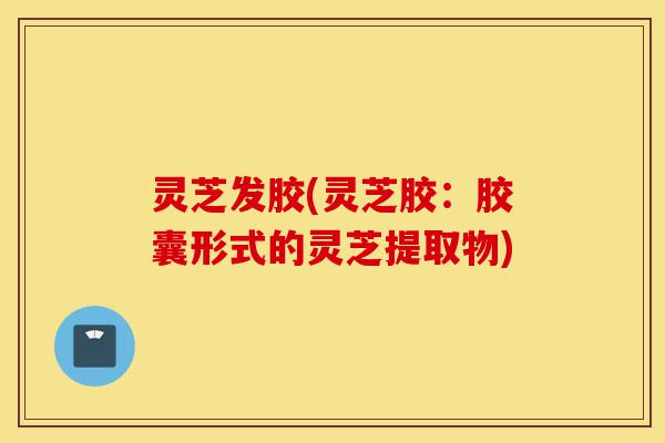 灵芝发胶(灵芝胶:胶囊形式的灵芝提取物)-第1张图片-灵芝之家 灵芝发胶(灵芝胶:胶囊形式的灵芝提取物)-第1张图片-灵芝之家