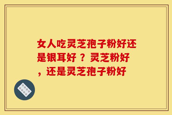 女人吃灵芝孢子粉好还是银耳好 ?灵芝粉好,还是灵芝孢子粉好-第1张图片-灵芝之家 女人吃灵芝孢子粉好还是银耳好 ?灵芝粉好,还是灵芝孢子粉好-第1张图片-灵芝之家