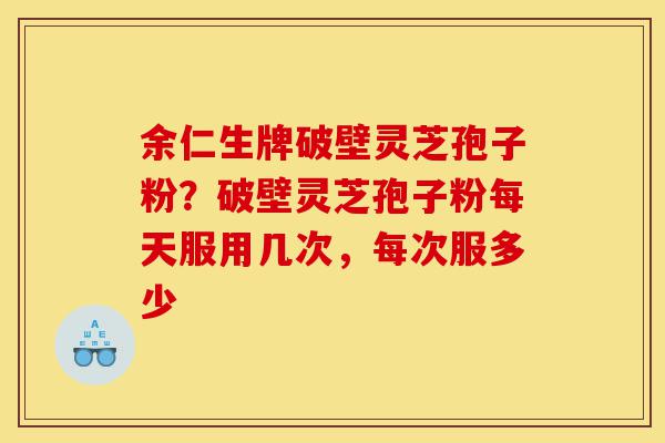 余仁生牌破壁灵芝孢子粉?破壁灵芝孢子粉每天服用几次,每次服多少-第1张图片-灵芝之家 余仁生牌破壁灵芝孢子粉?破壁灵芝孢子粉每天服用几次,每次服多少-第1张图片-灵芝之家
