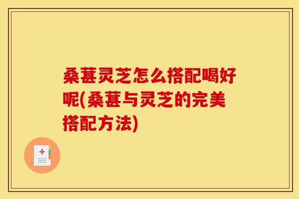 桑葚灵芝怎么搭配喝好呢(桑葚与灵芝的完美搭配方法)-第1张图片-灵芝之家 桑葚灵芝怎么搭配喝好呢(桑葚与灵芝的完美搭配方法)-第1张图片-灵芝之家