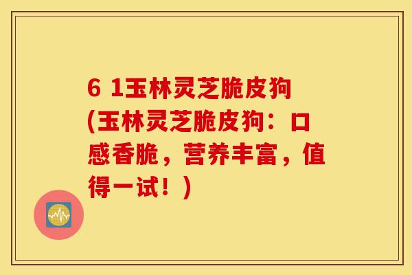 6 1玉林灵芝脆皮狗(玉林灵芝脆皮狗:口感香脆,营养丰富,值得一试!)-第1张图片-灵芝之家 6 1玉林灵芝脆皮狗(玉林灵芝脆皮狗:口感香脆,营养丰富,值得一试!)-第1张图片-灵芝之家
