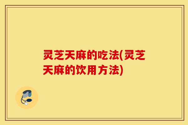 灵芝天麻的吃法(灵芝天麻的饮用方法)-第1张图片-灵芝之家 灵芝天麻的吃法(灵芝天麻的饮用方法)-第1张图片-灵芝之家