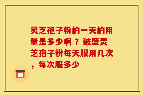 灵芝孢子粉的一天的用量是多少啊 ?破壁灵芝孢子粉每天服用几次,每次服多少-第1张图片-灵芝之家 灵芝孢子粉的一天的用量是多少啊 ?破壁灵芝孢子粉每天服用几次,每次服多少-第1张图片-灵芝之家