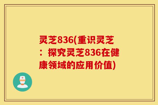 灵芝836(重识灵芝:探究灵芝836在健康领域的应用价值)-第1张图片-灵芝之家 灵芝836(重识灵芝:探究灵芝836在健康领域的应用价值)-第1张图片-灵芝之家