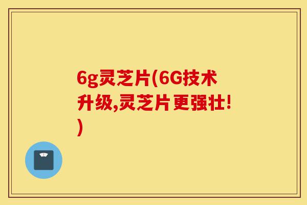 6g灵芝片(6G技术升级,灵芝片更强壮!)-第1张图片-灵芝之家 6g灵芝片(6G技术升级,灵芝片更强壮!)-第1张图片-灵芝之家