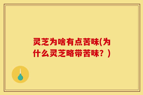 灵芝为啥有点苦味(为什么灵芝略带苦味?)-第1张图片-灵芝之家 灵芝为啥有点苦味(为什么灵芝略带苦味?)-第1张图片-灵芝之家