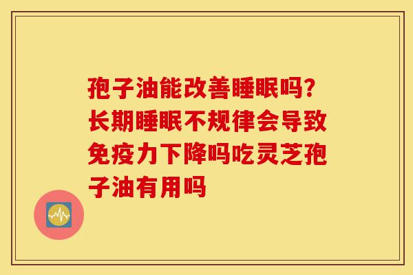 孢子油能改善睡眠吗？长期睡眠不规律会导致免疫力下降吗吃灵芝孢子油有用吗-第1张图片-灵芝之家