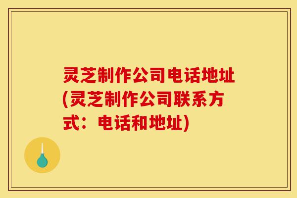 灵芝制作公司电话地址(灵芝制作公司联系方式:电话和地址)-第1张图片-灵芝之家 灵芝制作公司电话地址(灵芝制作公司联系方式:电话和地址)-第1张图片-灵芝之家
